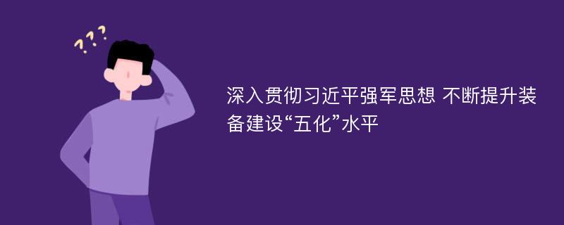 深入贯彻习近平强军思想 不断提升装备建设“五化”水平