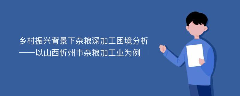 乡村振兴背景下杂粮深加工困境分析——以山西忻州市杂粮加工业为例