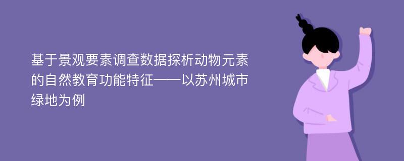 基于景观要素调查数据探析动物元素的自然教育功能特征——以苏州城市绿地为例