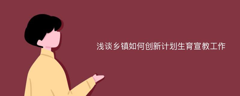 浅谈乡镇如何创新计划生育宣教工作