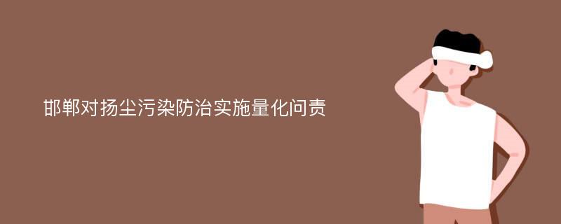 邯郸对扬尘污染防治实施量化问责