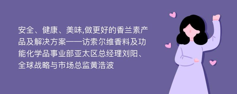 安全、健康、美味,做更好的香兰素产品及解决方案——访索尔维香料及功能化学品事业部亚太区总经理刘阳、全球战略与市场总监黄浩波