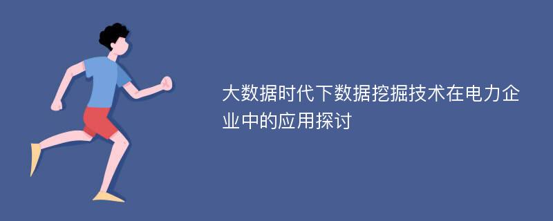 大数据时代下数据挖掘技术在电力企业中的应用探讨