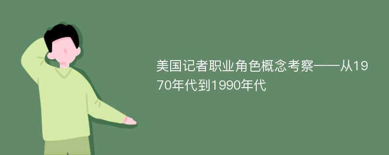 美国记者职业角色概念考察——从1970年代到1990年代