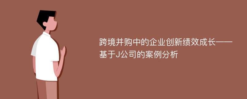 跨境并购中的企业创新绩效成长——基于J公司的案例分析