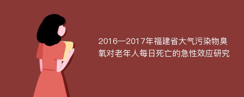 2016—2017年福建省大气污染物臭氧对老年人每日死亡的急性效应研究