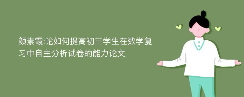 颜素霞:论如何提高初三学生在数学复习中自主分析试卷的能力论文