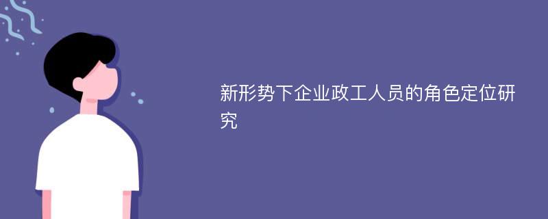 新形势下企业政工人员的角色定位研究