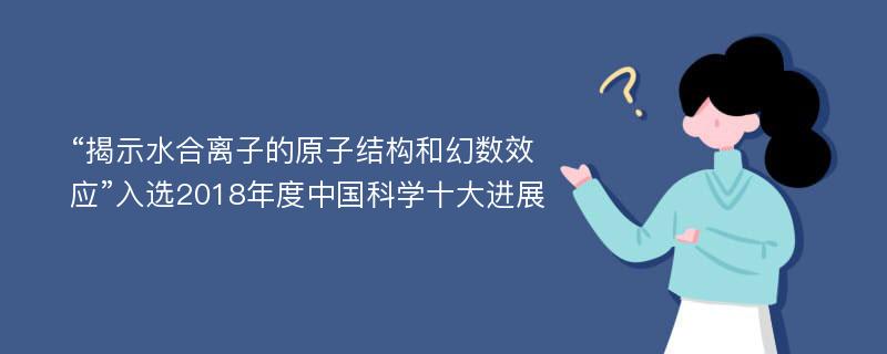 “揭示水合离子的原子结构和幻数效应”入选2018年度中国科学十大进展