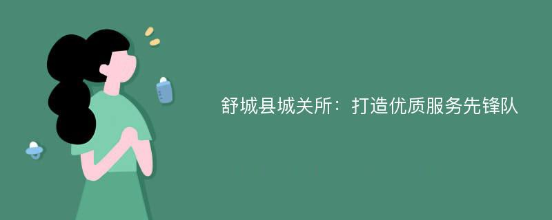 舒城县城关所：打造优质服务先锋队