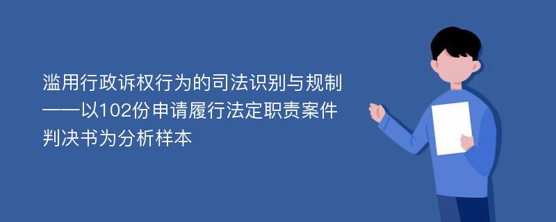 滥用行政诉权行为的司法识别与规制——以102份申请履行法定职责案件判决书为分析样本