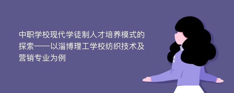 中职学校现代学徒制人才培养模式的探索——以淄博理工学校纺织技术及营销专业为例