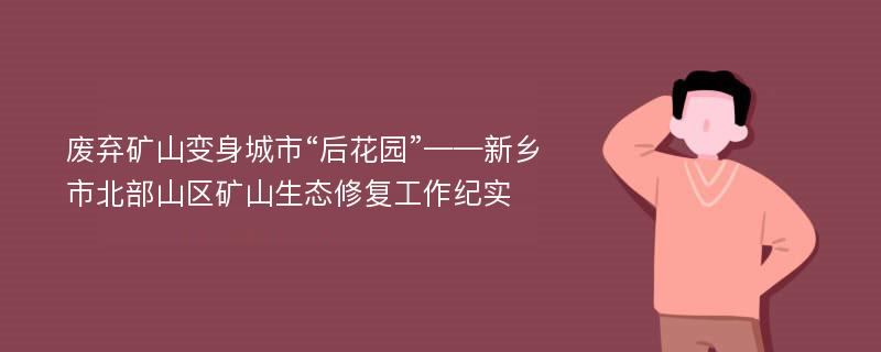 废弃矿山变身城市“后花园”——新乡市北部山区矿山生态修复工作纪实