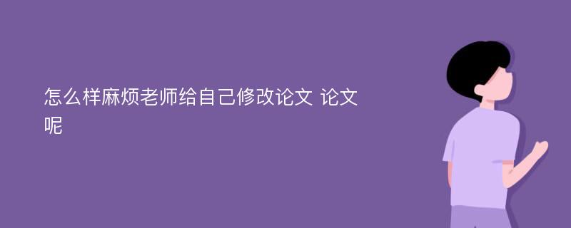 怎么样麻烦老师给自己修改论文 论文呢