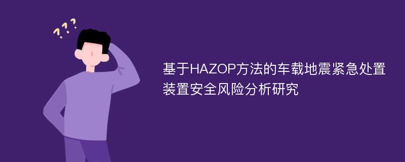 基于HAZOP方法的车载地震紧急处置装置安全风险分析研究