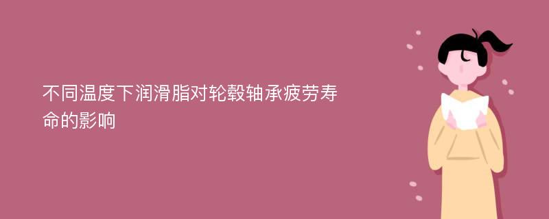 不同温度下润滑脂对轮毂轴承疲劳寿命的影响