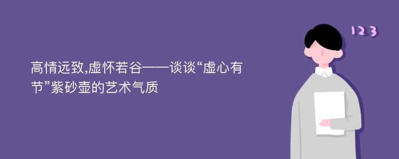 高情远致,虚怀若谷——谈谈“虚心有节”紫砂壶的艺术气质