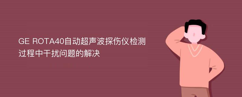 GE ROTA40自动超声波探伤仪检测过程中干扰问题的解决