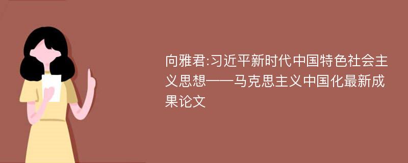 向雅君:习近平新时代中国特色社会主义思想——马克思主义中国化最新成果论文