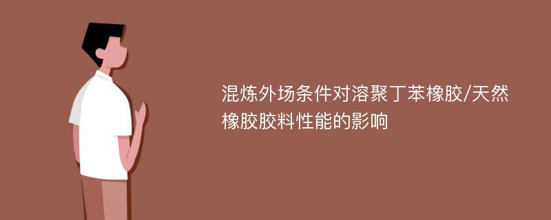 混炼外场条件对溶聚丁苯橡胶/天然橡胶胶料性能的影响