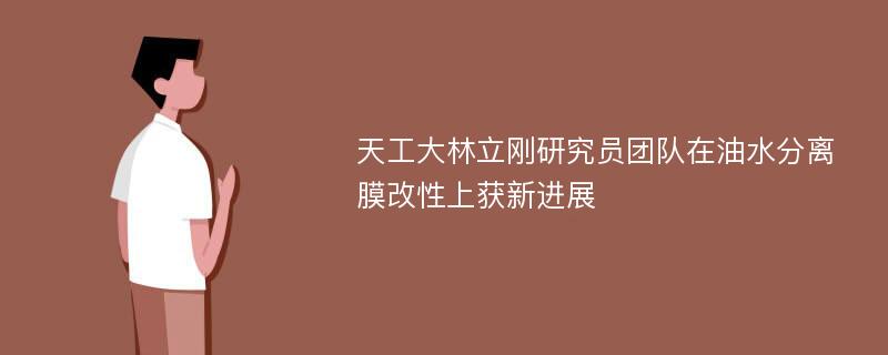 天工大林立刚研究员团队在油水分离膜改性上获新进展