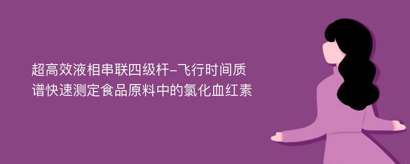 超高效液相串联四级杆-飞行时间质谱快速测定食品原料中的氯化血红素