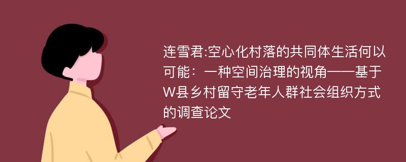 连雪君:空心化村落的共同体生活何以可能：一种空间治理的视角——基于W县乡村留守老年人群社会组织方式的调查论文