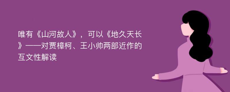 唯有《山河故人》，可以《地久天长》——对贾樟柯、王小帅两部近作的互文性解读