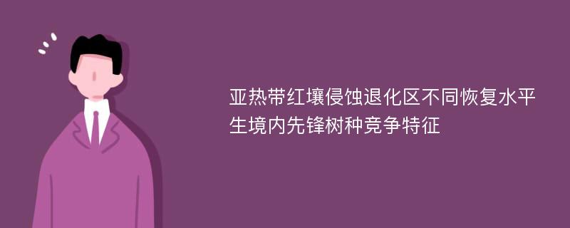 亚热带红壤侵蚀退化区不同恢复水平生境内先锋树种竞争特征