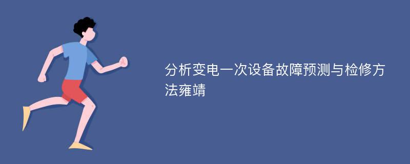 分析变电一次设备故障预测与检修方法雍靖