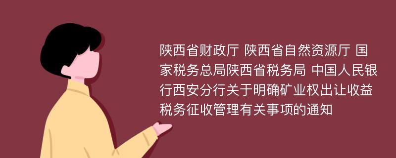 陕西省财政厅 陕西省自然资源厅 国家税务总局陕西省税务局 中国人民银行西安分行关于明确矿业权出让收益税务征收管理有关事项的通知