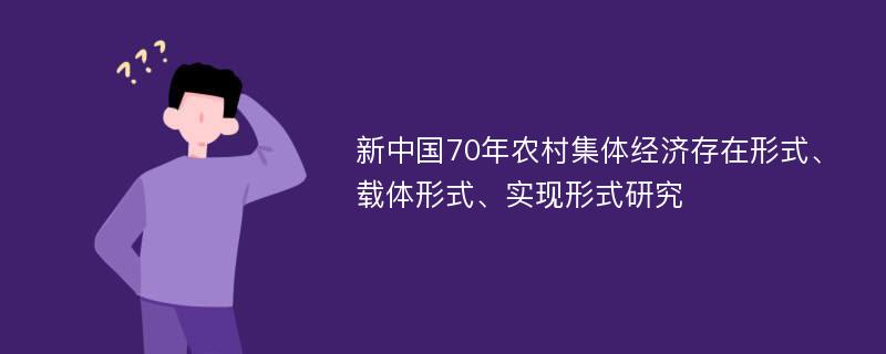 新中国70年农村集体经济存在形式、载体形式、实现形式研究