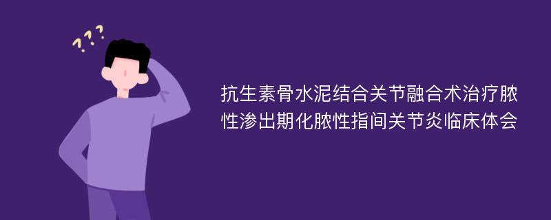 抗生素骨水泥结合关节融合术治疗脓性渗出期化脓性指间关节炎临床体会