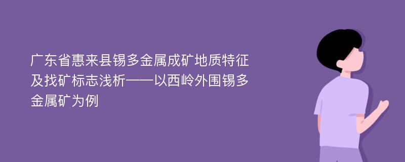 广东省惠来县锡多金属成矿地质特征及找矿标志浅析——以西岭外围锡多金属矿为例