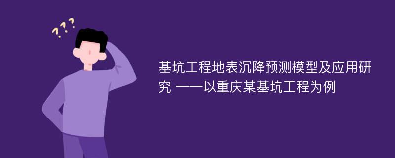 基坑工程地表沉降预测模型及应用研究 ——以重庆某基坑工程为例