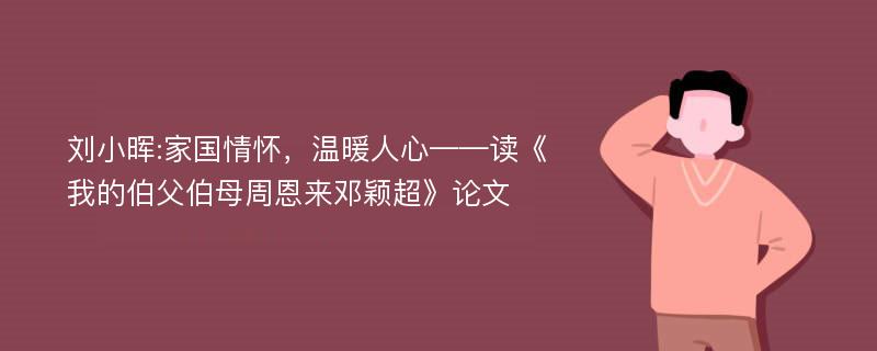 刘小晖:家国情怀，温暖人心——读《我的伯父伯母周恩来邓颖超》论文