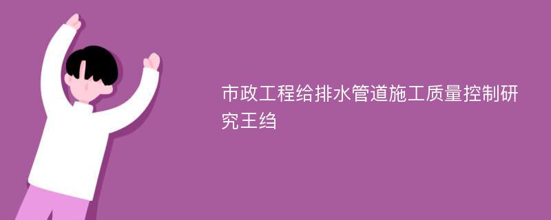 市政工程给排水管道施工质量控制研究王绉