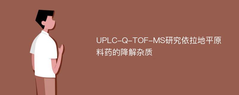 UPLC-Q-TOF-MS研究依拉地平原料药的降解杂质