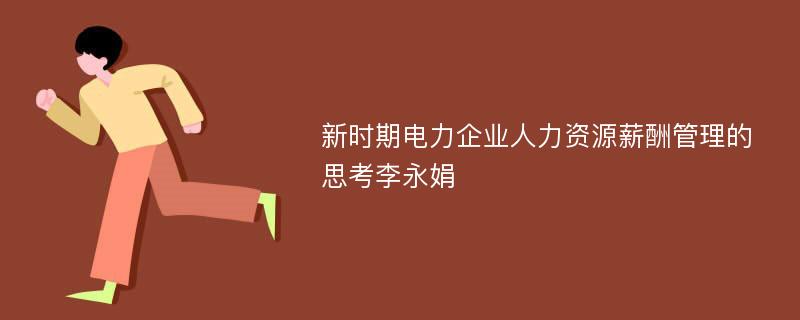 新时期电力企业人力资源薪酬管理的思考李永娟