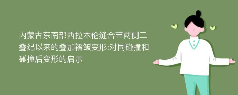 内蒙古东南部西拉木伦缝合带两侧二叠纪以来的叠加褶皱变形:对同碰撞和碰撞后变形的启示