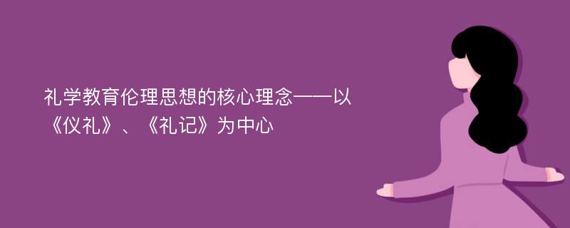 礼学教育伦理思想的核心理念——以《仪礼》、《礼记》为中心