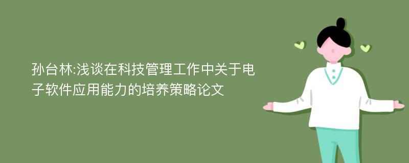 孙台林:浅谈在科技管理工作中关于电子软件应用能力的培养策略论文