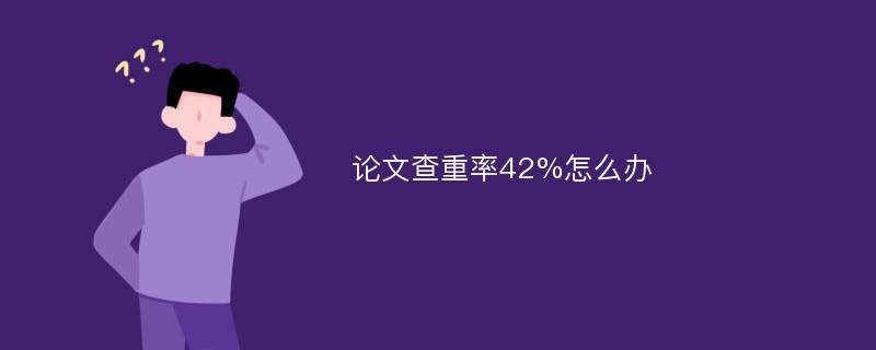 论文查重率42%怎么办