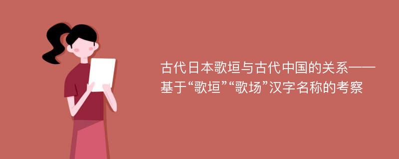 古代日本歌垣与古代中国的关系——基于“歌垣”“歌场”汉字名称的考察