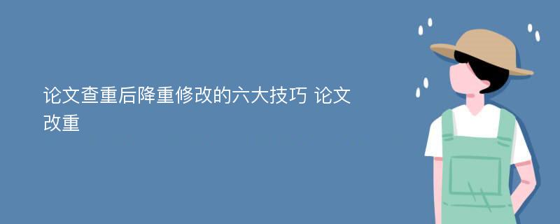 论文查重后降重修改的六大技巧 论文改重