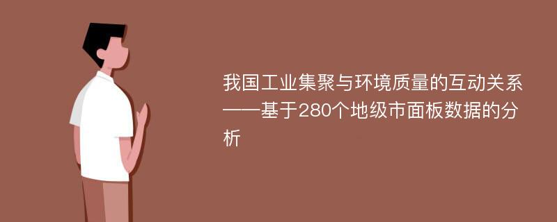 我国工业集聚与环境质量的互动关系——基于280个地级市面板数据的分析