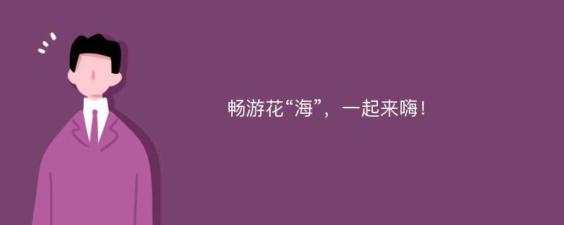 畅游花“海”，一起来嗨！