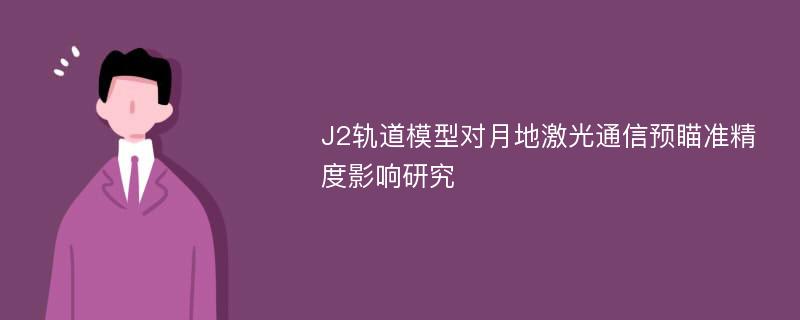 J2轨道模型对月地激光通信预瞄准精度影响研究