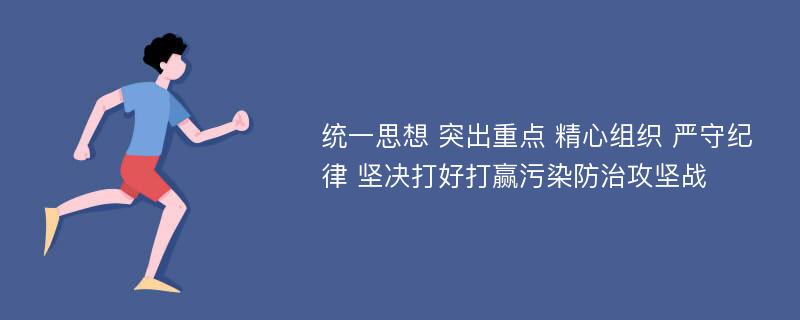 统一思想 突出重点 精心组织 严守纪律 坚决打好打赢污染防治攻坚战