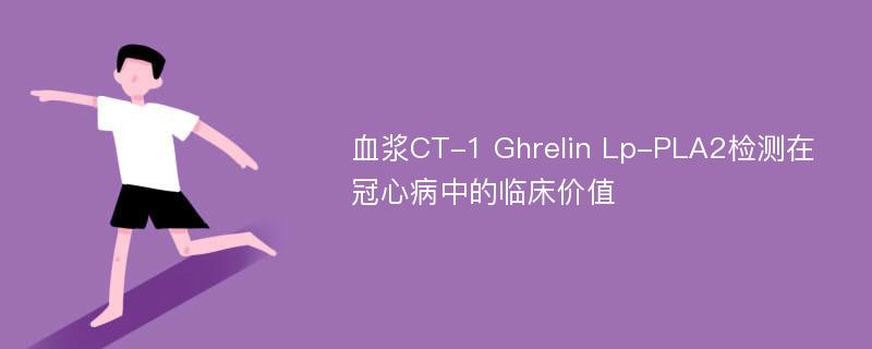 血浆CT-1 Ghrelin Lp-PLA2检测在冠心病中的临床价值